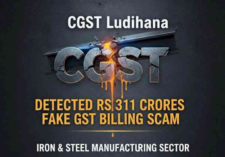 CGST Ludhiana detected Rs 311 Crores worth fake GST billing scam in Iron & steel manufacturing sector; Arrested father-son duo